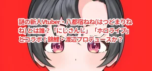 謎の新人Vtuber・八都宿ねね(はつどまりねね) とは誰?「にじさんじ」「ホロライブ」とコラボ!錦鯉・渡辺プロデュースか?