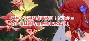 原神・花神誕祭最終日：ソルシュの声優は誰？最新情報を解説！