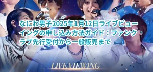 なにわ男子2025年1月12日ライブビューイングの申し込み方法ガイド：ファンクラブ先行受付から一般販売まで