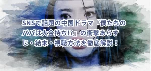 SNSで話題の中国ドラマ『僕たちのパパは大金持ち!?』の衝撃あらすじ・結末・視聴方法を徹底解説!