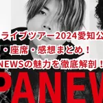 NEWSライブツアー2024愛知公演のセトリ・座席・感想まとめ!JAPANEWSの魅力を徹底解剖!