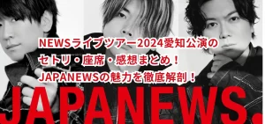 NEWSライブツアー2024愛知公演のセトリ・座席・感想まとめ!JAPANEWSの魅力を徹底解剖!
