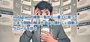 Instagramの検索一覧から一番上に戻ってしまう問題の解決方法は？煩わしい自動スクロールを防ぐ
