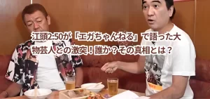 江頭2:50が「エガちゃんねる」で語った大物芸人との激突！誰か？その真相とは？