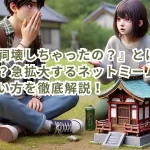 『あの祠壊しちゃったの?』とは?元ネタは?急拡大するネットミームの意味と使い方を徹底解説!