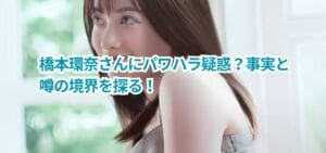 橋本環奈さんにパワハラ疑惑?事実と噂の境界を探る!