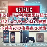 【Netflix】『ご利用世帯に紐づけられていません』エラーとは？家族間のアカウント共有での注意点と対策