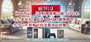 【Netflix】『ご利用世帯に紐づけられていません』エラーとは?家族間のアカウント共有での注意点と対策