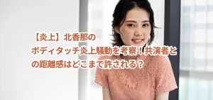 北香那のボディタッチ炎上騒動を考察！共演者との距離感はどこまで許される？