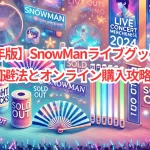 【2024年版】SnowManライブグッズの売り切れ回避法とオンライン購入攻略!