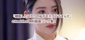 『離婚したばかりの私がモテてどうすんだ』のReelshort無料動画リンク集！