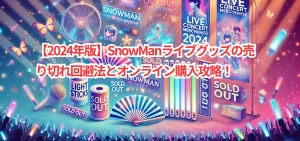 【2024年版】SnowManライブグッズの売り切れ回避法とオンライン購入攻略！
