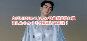 なぜRIIZEのスンハンは復帰直後に脱退したのか？その真相と背景は？