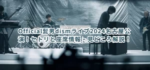 Official髭男dismライブ2024名古屋公演！セトリと座席情報・見どころ解説！
