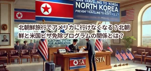 北朝鮮旅行でアメリカに行けなくなる？北朝鮮と米国ビザ免除プログラムの関係とは？