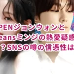 ENHYPENジョンウォンとNewJeansミンジの熱愛疑惑の真相とは？SNSの噂の信憑性は？