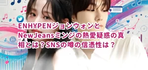 ENHYPENジョンウォンとNewJeansミンジの熱愛疑惑の真相とは?SNSの噂の信憑性は?