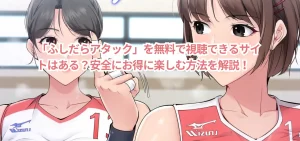 「ふしだらアタック」を無料で視聴できるサイトはある?安全にお得に楽しむ方法を解説!