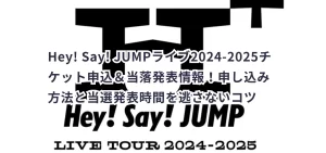 Hey! Say! JUMPライブ2024-2025チケット申込&当落発表情報!申し込み方法と当選発表時間を逃さないコツ