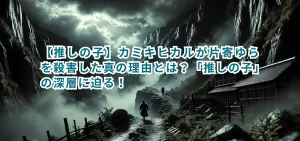 【推しの子】カミキヒカルが片寄ゆらを殺害した真の理由とは?「推しの子」の深層に迫る!
