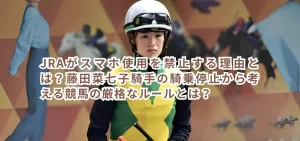 JRAがスマホ使用を禁止する理由とは?藤田菜七子騎手の騎乗停止から考える競馬の厳格なルールとは?