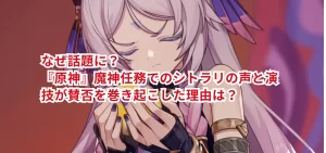 なぜ話題に？『原神』魔神任務でのシトラリの声と演技が賛否を巻き起こした理由は？