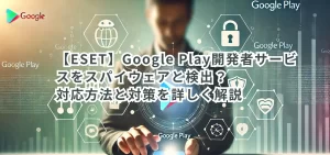 【ESET】Google Play開発者サービスをスパイウェアと検出?対応方法と対策を詳しく解説