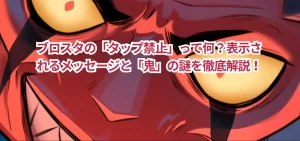 ブロスタの「タップ禁止」って何？表示されるメッセージと「鬼」の謎を徹底解説！