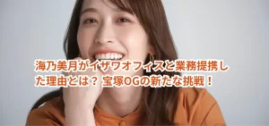 海乃美月がイザワオフィスと業務提携した理由とは？ 宝塚OGの新たな挑戦！