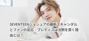 SEVENTEENジョシュアのスキャンダルとファンの反応：プレディスは沈黙を貫く理由とは？