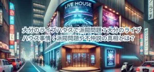 大分のライブハウスで派閥問題？大分のライブハウス事情：派閥問題や不仲説の真相とは？