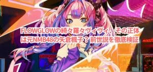 FLOWGLOWの綺々羅々ヴィヴィ、その正体は元NMB48の矢倉楓子? 前世説を徹底検証