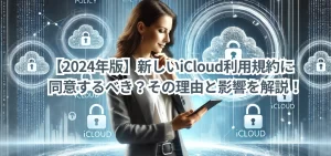 【2024年版】新しいiCloud利用規約に同意するべき？その理由と影響を解説！