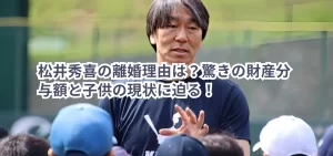 松井秀喜の離婚理由は？驚きの財産分与額と子供の現状に迫る！