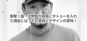 衝撃!嵐・大野智が両肩にタトゥーを入れた理由とは?その真相とデザインの意味!