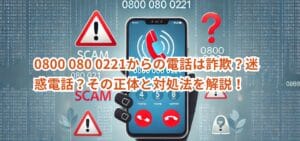 0800 080 0221からの電話は詐欺?迷惑電話?その正体と対処法を解説!