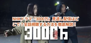 NHKドラマ「3000万」見逃し配信はどこで？全話視聴する方法を徹底解説！