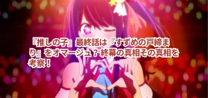 『推しの子』最終話は『すずめの戸締まり』をオマージュ？ 終幕の真相その真相を考察！