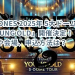 SixTONES 2025年 5大ドームツアー「YOUNG OLD」開催決定!日程や会場、申込方法は?