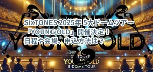 SixTONES 2025年 5大ドームツアー「YOUNG OLD」開催決定!日程や会場、申込方法は?