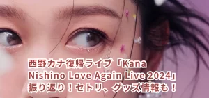 西野カナ復帰ライブ「Kana Nishino Love Again Live 2024」振り返り！セトリ、グッズ情報も！