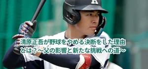 清原正吾が野球をやめる決断をした理由とは?~父の影響と新たな挑戦への道~
