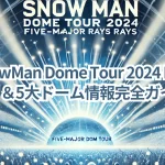 【SnowMan Dome Tour 2024 RAYS】セトリ&5大ドーム情報完全ガイド!