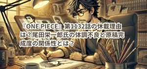 『ONE PIECE』第1132話の休載理由は？尾田栄一郎氏の体調不良と原稿完成度の関係性とは？