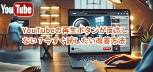 YouTubeの再生ボタンが反応しない？今すぐ試したい改善方法