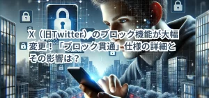 X（旧Twitter）のブロック機能が大幅変更！「ブロック貫通」仕様の詳細とその影響は？