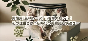 男性用“花柄レース”下着が大ヒット!その理由とは?新時代の美意識と快適さ