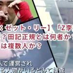 【Z李：ゼット・リー】「Z李」の正体とは？田記正規とは何者か？「Z李」とは複数人か？