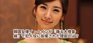 韓国女優イ・ヘインが『踊る大捜査線』で犯人役に抜擢された理由とは?