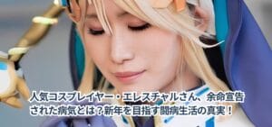 人気コスプレイヤー・エレスチャルさん、余命宣告された病気とは?新年を目指す闘病生活の真実!